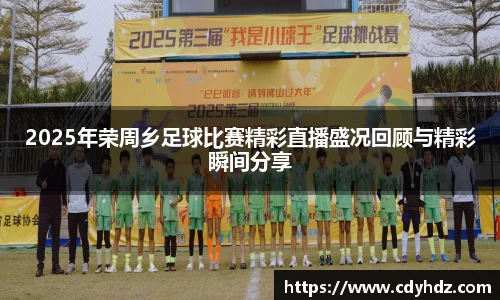 2025年荣周乡足球比赛精彩直播盛况回顾与精彩瞬间分享