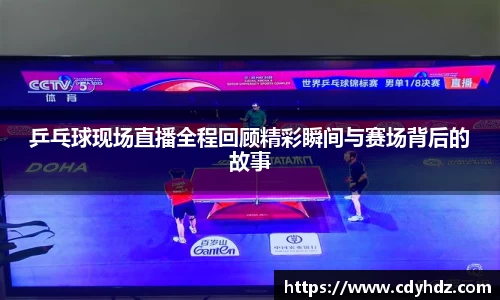 乒乓球现场直播全程回顾精彩瞬间与赛场背后的故事