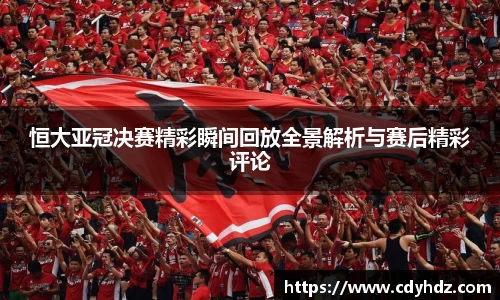 恒大亚冠决赛精彩瞬间回放全景解析与赛后精彩评论