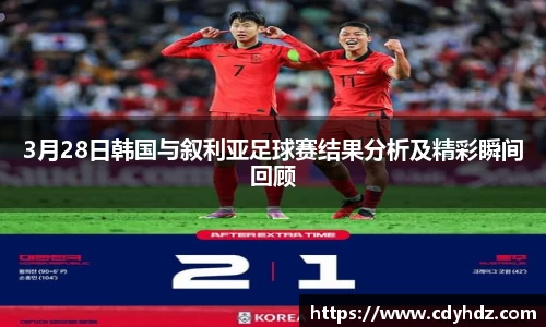 3月28日韩国与叙利亚足球赛结果分析及精彩瞬间回顾