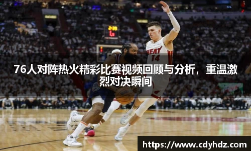 76人对阵热火精彩比赛视频回顾与分析，重温激烈对决瞬间