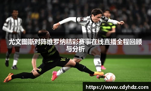 尤文图斯对阵维罗纳精彩赛事在线直播全程回顾与分析