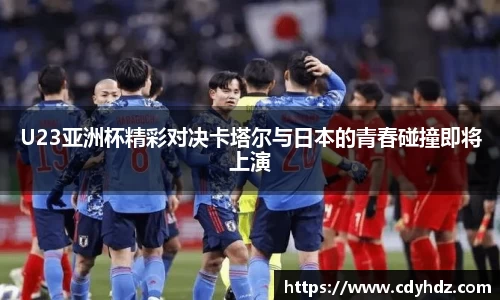 U23亚洲杯精彩对决卡塔尔与日本的青春碰撞即将上演