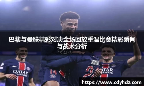 巴黎与曼联精彩对决全场回放重温比赛精彩瞬间与战术分析