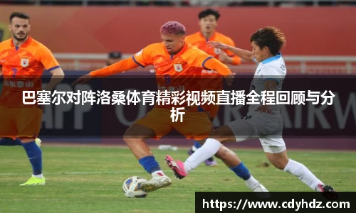 巴塞尔对阵洛桑体育精彩视频直播全程回顾与分析