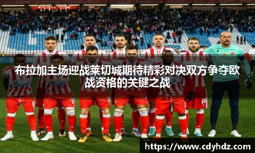 布拉加主场迎战莱切城期待精彩对决双方争夺欧战资格的关键之战