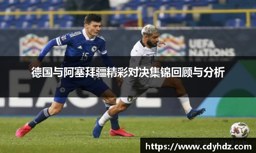 德国与阿塞拜疆精彩对决集锦回顾与分析